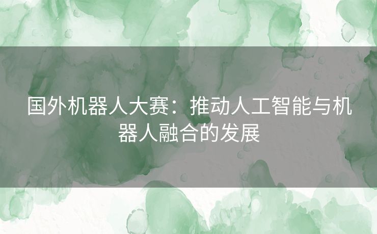 国外机器人大赛：推动人工智能与机器人融合的发展