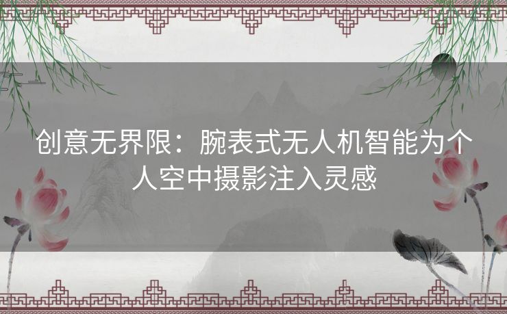 创意无界限：腕表式无人机智能为个人空中摄影注入灵感