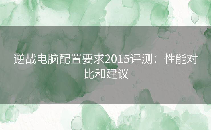 逆战电脑配置要求2015评测：性能对比和建议