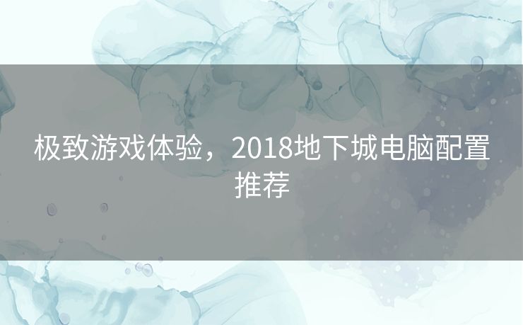 极致游戏体验，2018地下城电脑配置推荐