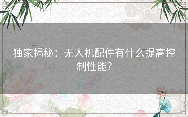 独家揭秘：无人机配件有什么提高控制性能？