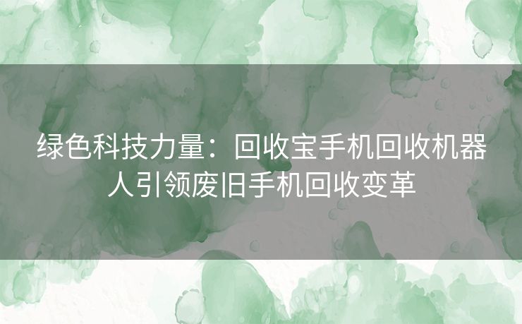 绿色科技力量：回收宝手机回收机器人引领废旧手机回收变革