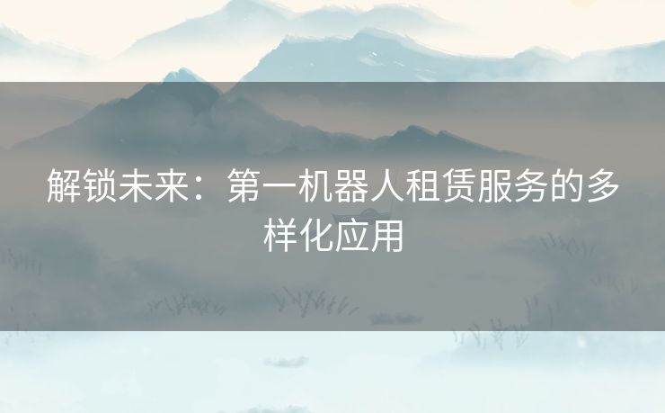 解锁未来：第一机器人租赁服务的多样化应用