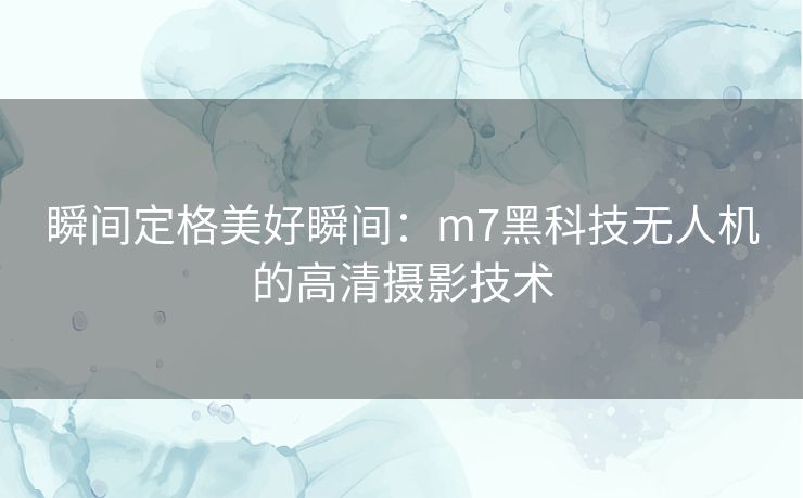 瞬间定格美好瞬间：m7黑科技无人机的高清摄影技术