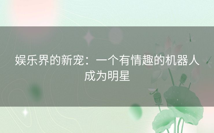 娱乐界的新宠：一个有情趣的机器人成为明星