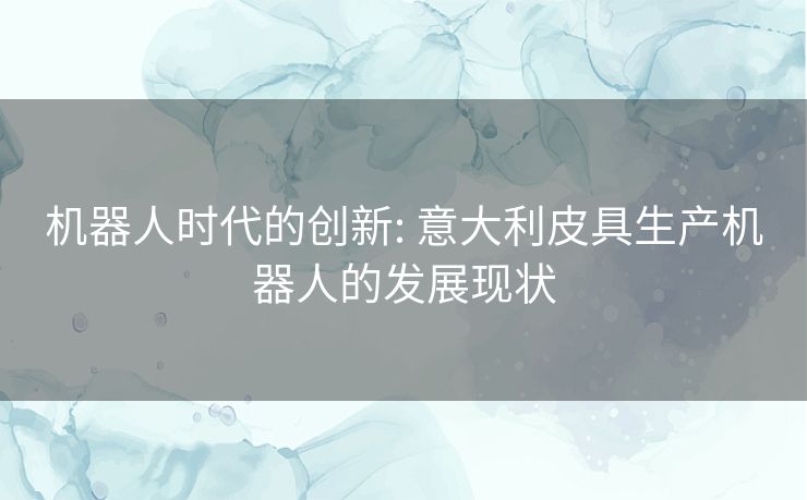 机器人时代的创新: 意大利皮具生产机器人的发展现状