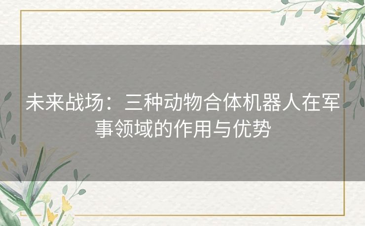 未来战场：三种动物合体机器人在军事领域的作用与优势