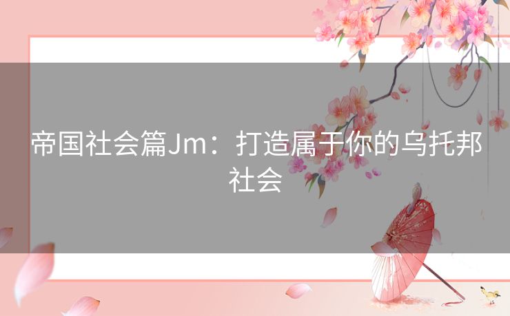 帝国社会篇Jm：打造属于你的乌托邦社会