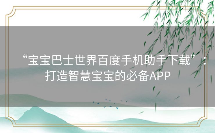 “宝宝巴士世界百度手机助手下载”：打造智慧宝宝的必备APP