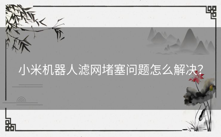 小米机器人滤网堵塞问题怎么解决？