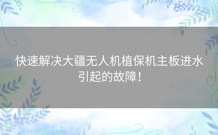 快速解决大疆无人机植保机主板进水引起的故障！