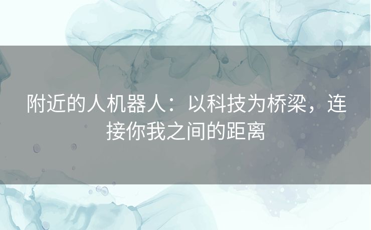 附近的人机器人：以科技为桥梁，连接你我之间的距离