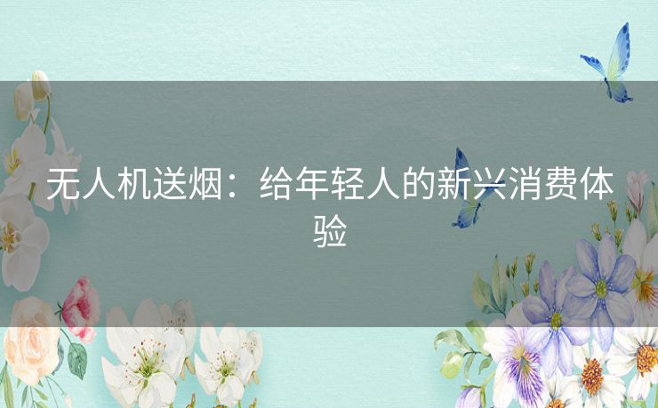 无人机送烟：给年轻人的新兴消费体验