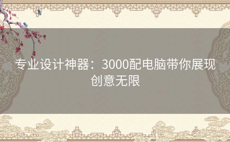 专业设计神器：3000配电脑带你展现创意无限