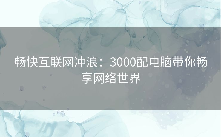 畅快互联网冲浪：3000配电脑带你畅享网络世界