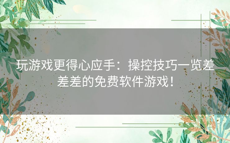 玩游戏更得心应手：操控技巧一览差差差的免费软件游戏！