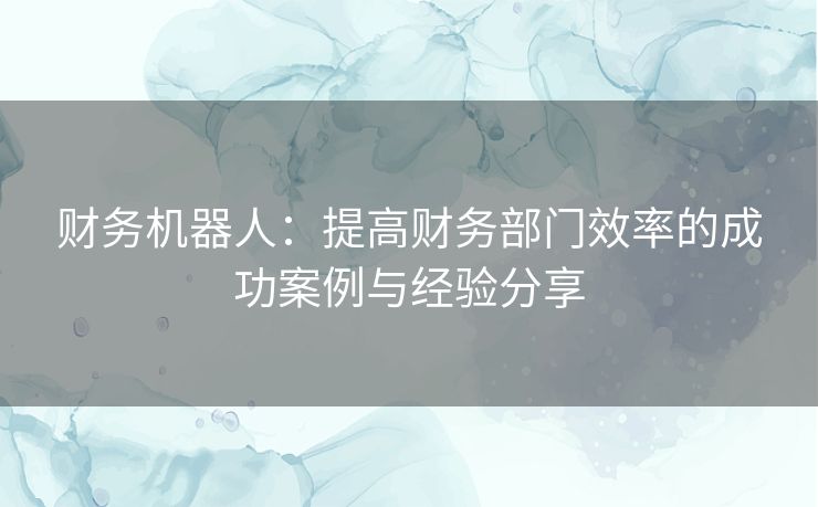 财务机器人：提高财务部门效率的成功案例与经验分享