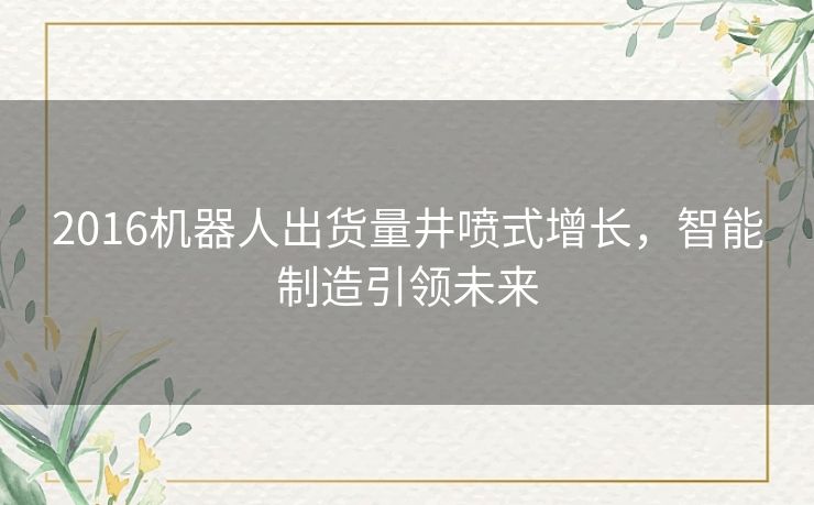 2016机器人出货量井喷式增长，智能制造引领未来