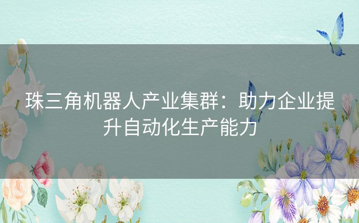 珠三角机器人产业集群：助力企业提升自动化生产能力