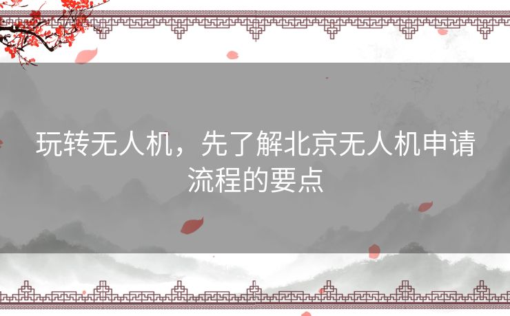 玩转无人机，先了解北京无人机申请流程的要点