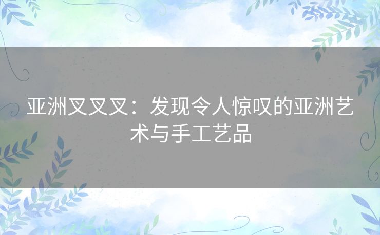 亚洲叉叉叉：发现令人惊叹的亚洲艺术与手工艺品