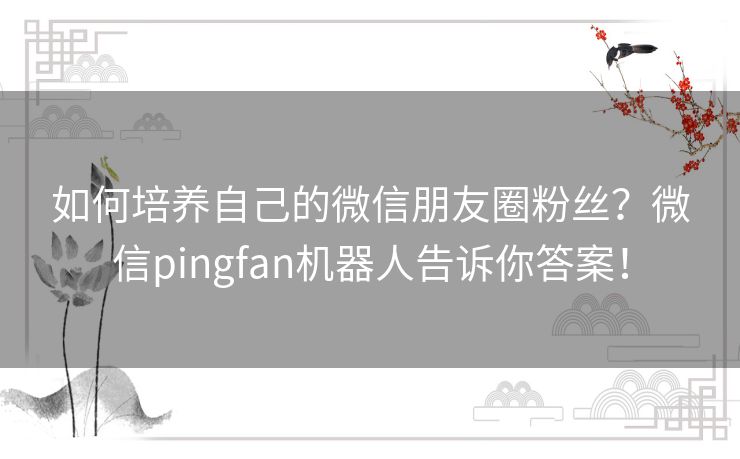 如何培养自己的微信朋友圈粉丝？微信pingfan机器人告诉你答案！