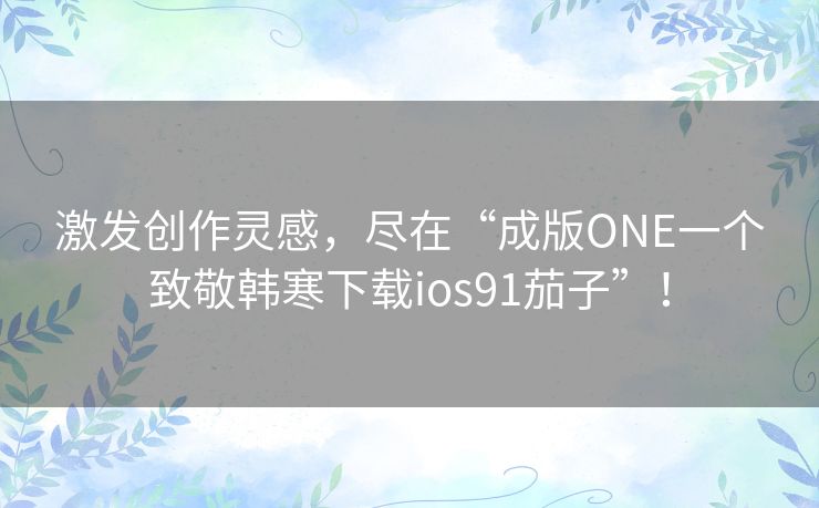 激发创作灵感，尽在“成版ONE一个致敬韩寒下载ios91茄子”！