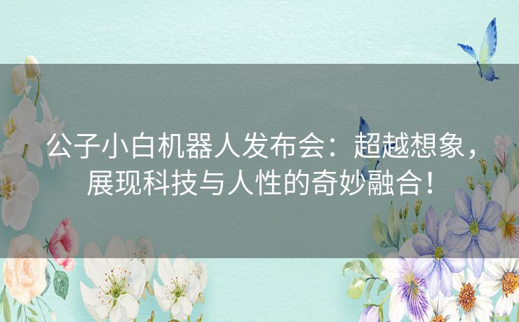 公子小白机器人发布会：超越想象，展现科技与人性的奇妙融合！