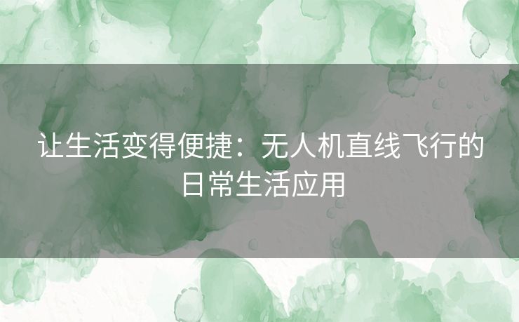 让生活变得便捷：无人机直线飞行的日常生活应用