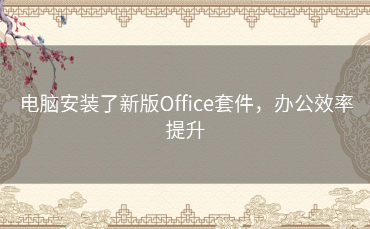 电脑安装了新版Office套件，办公效率提升