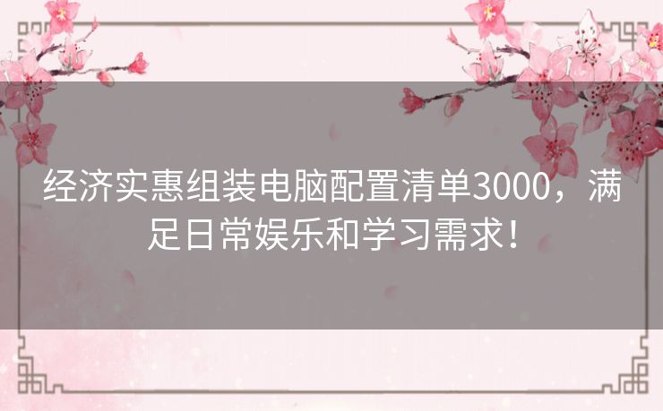 经济实惠组装电脑配置清单3000，满足日常娱乐和学习需求！