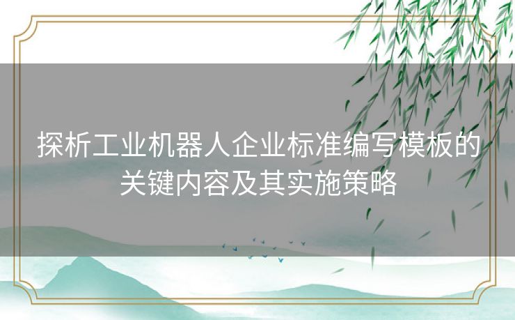 探析工业机器人企业标准编写模板的关键内容及其实施策略