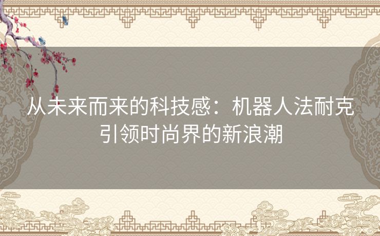 从未来而来的科技感：机器人法耐克引领时尚界的新浪潮