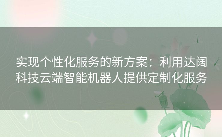 实现个性化服务的新方案：利用达阔科技云端智能机器人提供定制化服务