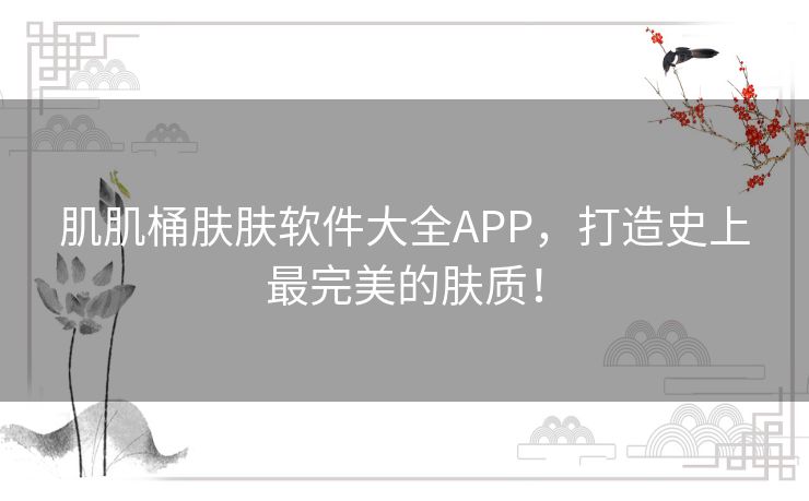 肌肌桶肤肤软件大全APP，打造史上最完美的肤质！