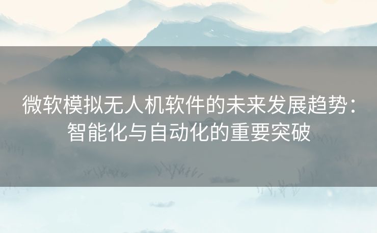 微软模拟无人机软件的未来发展趋势：智能化与自动化的重要突破