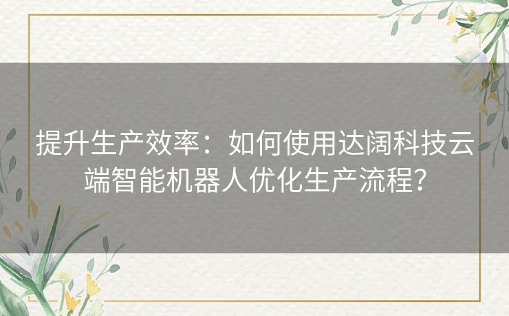 提升生产效率：如何使用达阔科技云端智能机器人优化生产流程？