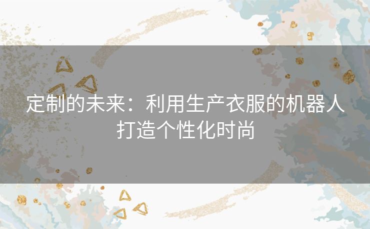 定制的未来：利用生产衣服的机器人打造个性化时尚