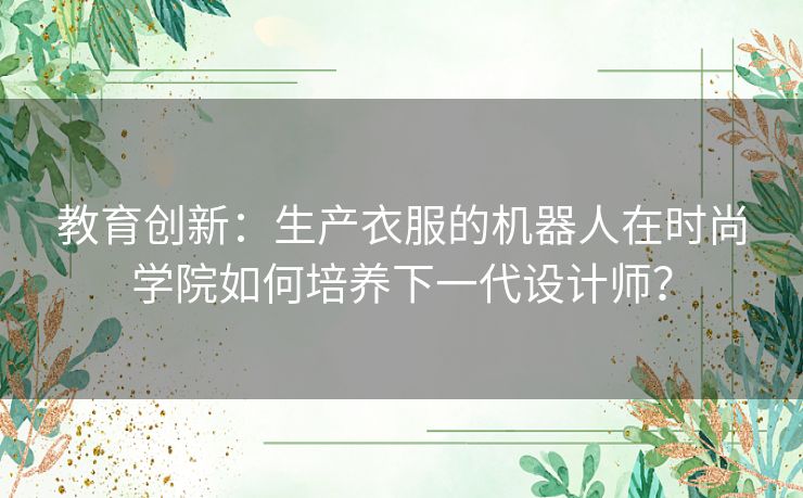 教育创新：生产衣服的机器人在时尚学院如何培养下一代设计师？