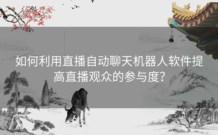 如何利用直播自动聊天机器人软件提高直播观众的参与度？