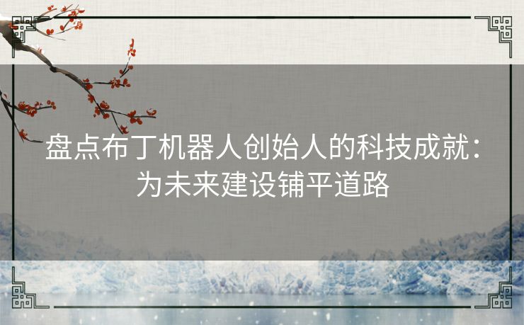 盘点布丁机器人创始人的科技成就：为未来建设铺平道路