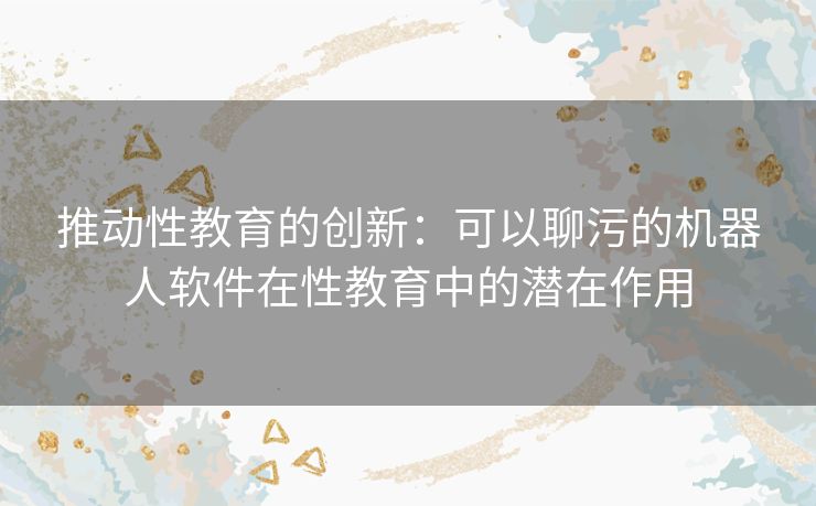 推动性教育的创新：可以聊污的机器人软件在性教育中的潜在作用