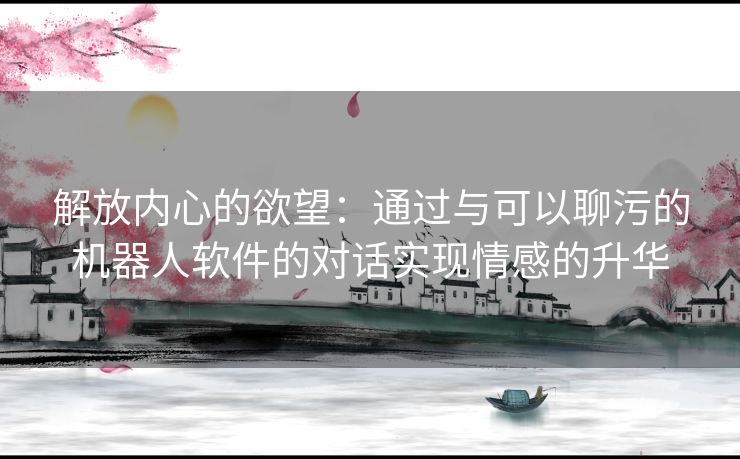 解放内心的欲望：通过与可以聊污的机器人软件的对话实现情感的升华