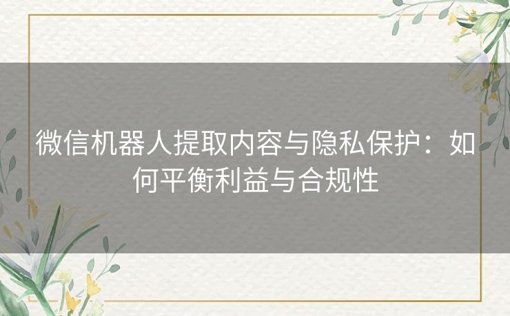 微信机器人提取内容与隐私保护：如何平衡利益与合规性