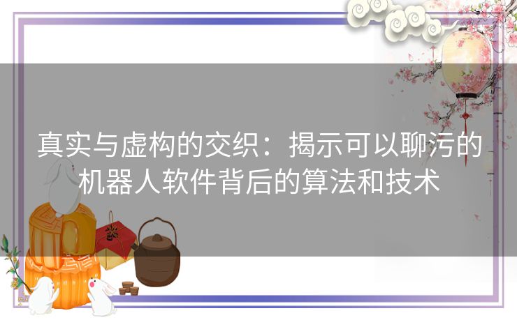 真实与虚构的交织：揭示可以聊污的机器人软件背后的算法和技术