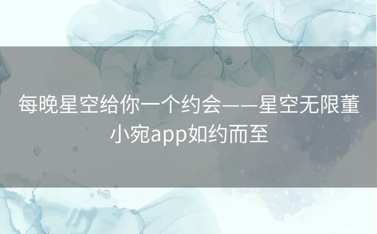 每晚星空给你一个约会——星空无限董小宛app如约而至