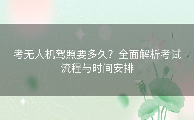 考无人机驾照要多久？全面解析考试流程与时间安排