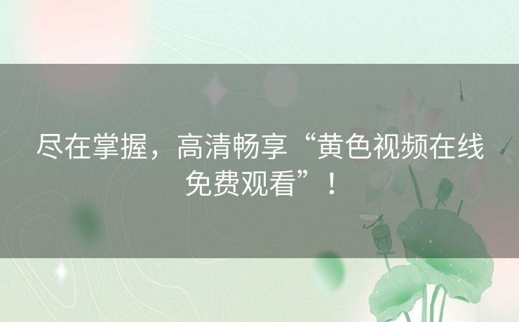 尽在掌握，高清畅享“黄色视频在线免费观看”！