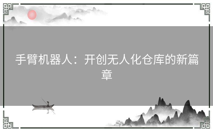 手臂机器人：开创无人化仓库的新篇章