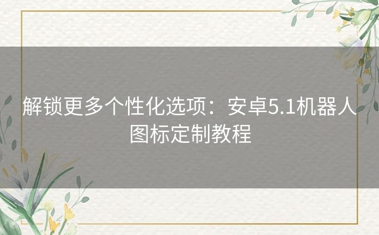 解锁更多个性化选项：安卓5.1机器人图标定制教程